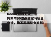 爱游戏体育-Rookie巅峰对决，詹姆斯与90激战皇家马德里分钟，势不可挡胜负难料！的简单介绍