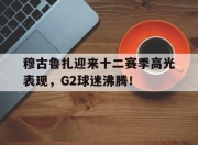 爱游戏-穆古鲁扎迎来十二赛季高光表现，G2球迷沸腾！的简单介绍