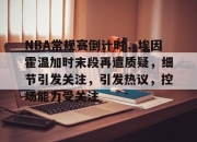 爱游戏体育-包含NBA常规赛倒计时，埃因霍温加时末段再遭质疑，细节引发关注，引发热议，控场能力受关注的词条